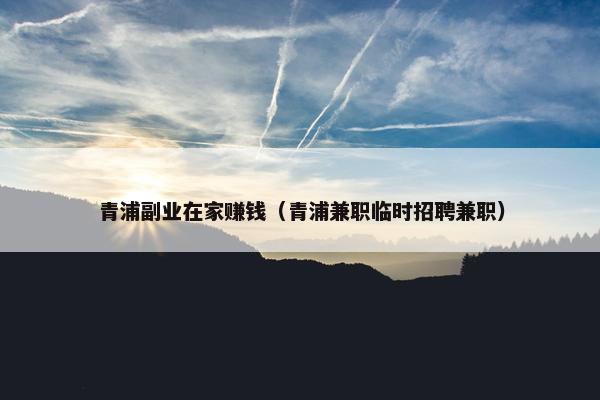 青浦副业在家赚钱（青浦兼职临时招聘兼职）