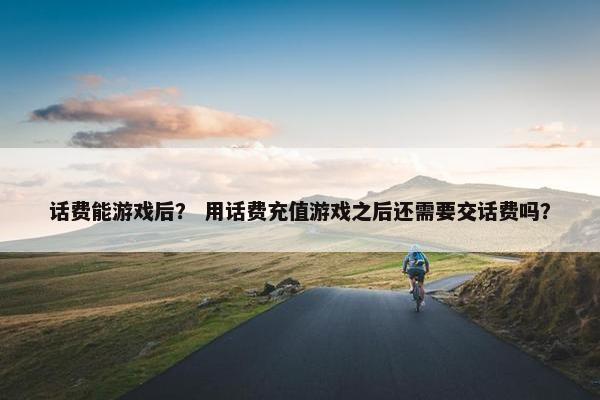 话费能游戏后？ 用话费充值游戏之后还需要交话费吗？