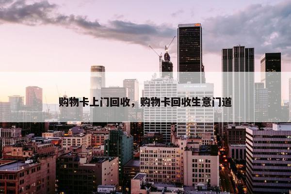 购物卡上门回收，购物卡回收生意门道