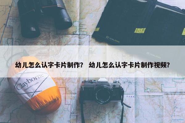幼儿怎么认字卡片制作？ 幼儿怎么认字卡片制作视频？