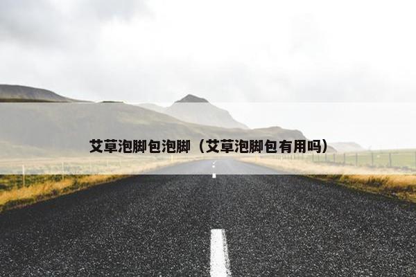 艾草泡脚包泡脚（艾草泡脚包有用吗）