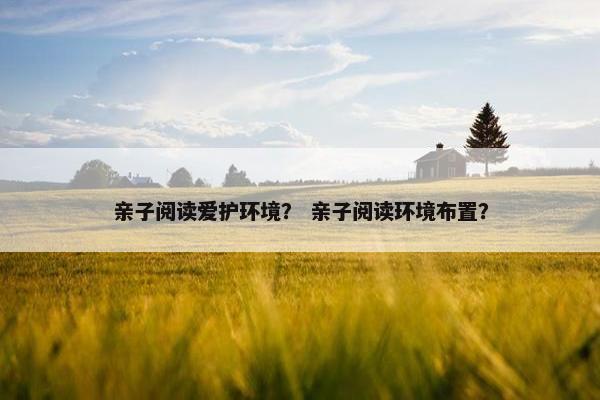 亲子阅读爱护环境？ 亲子阅读环境布置？