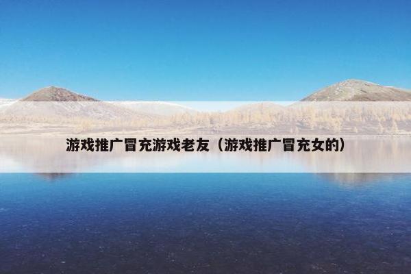 游戏推广冒充游戏老友（游戏推广冒充女的）