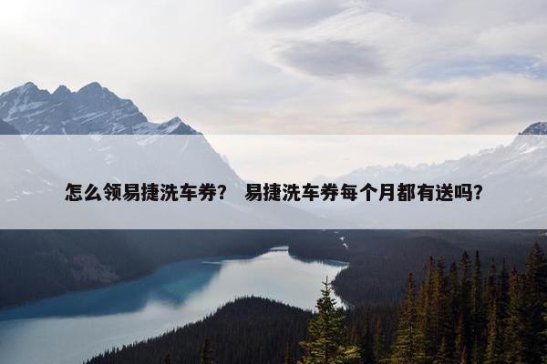 怎么领易捷洗车券？ 易捷洗车券每个月都有送吗？
