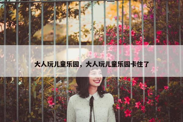 大人玩儿童乐园，大人玩儿童乐园卡住了