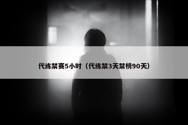 代练禁赛5小时（代练禁3天禁榜90天）