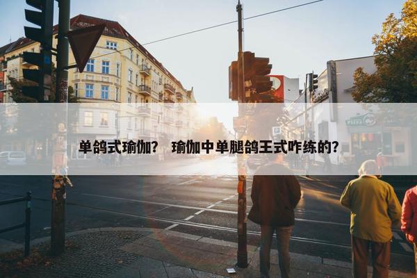 单鸽式瑜伽？ 瑜伽中单腿鸽王式咋练的？