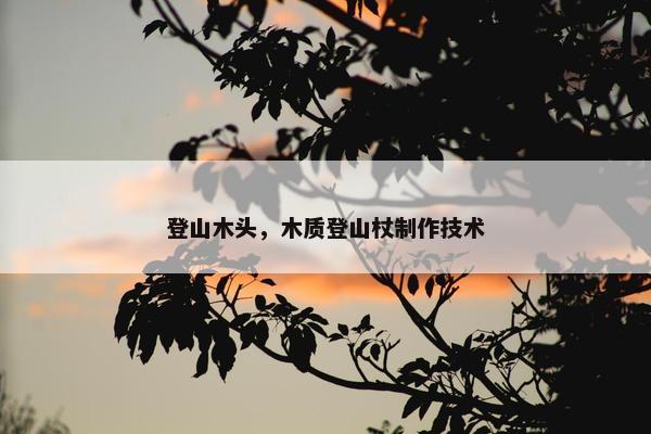 登山木头，木质登山杖制作技术