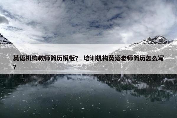 英语机构教师简历模板？ 培训机构英语老师简历怎么写？