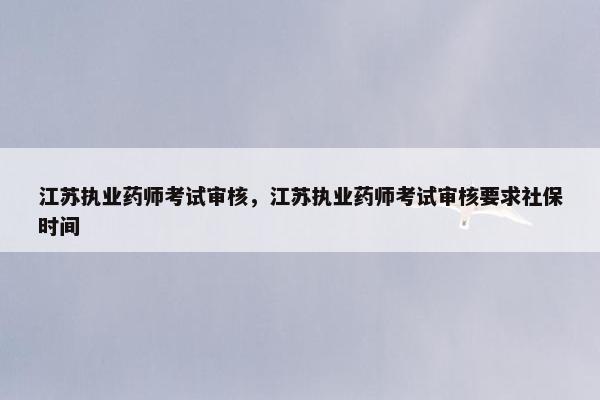 江苏执业药师考试审核，江苏执业药师考试审核要求社保时间