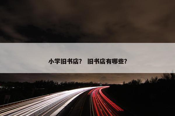 小学旧书店？ 旧书店有哪些？