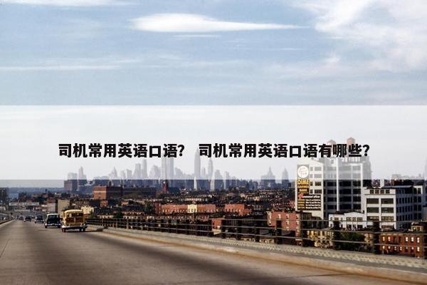 司机常用英语口语？ 司机常用英语口语有哪些？
