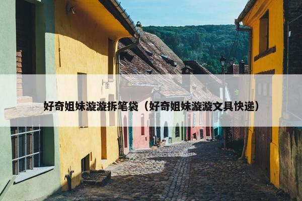 好奇姐妹漩漩拆笔袋（好奇姐妹漩漩文具快递）