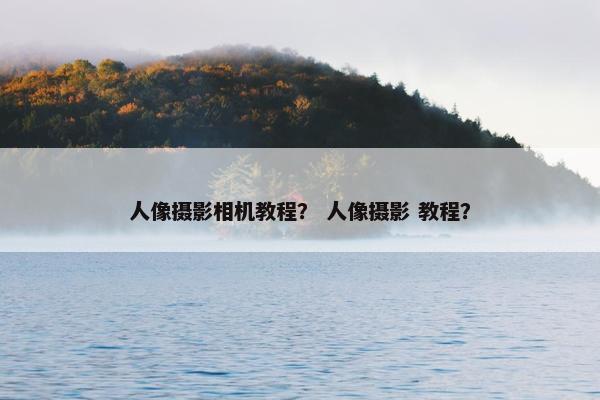 人像摄影相机教程？ 人像摄影 教程？