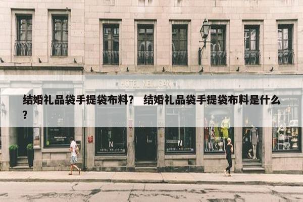 结婚礼品袋手提袋布料？ 结婚礼品袋手提袋布料是什么？