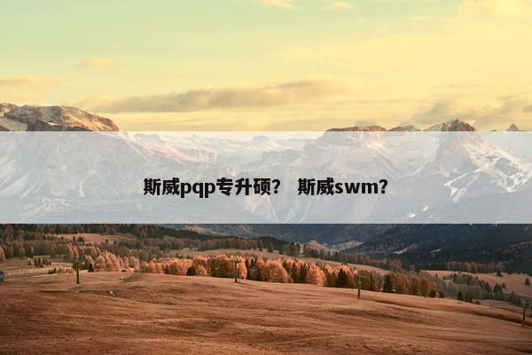 斯威pqp专升硕？ 斯威swm？