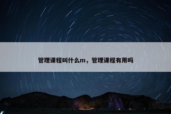 管理课程叫什么m，管理课程有用吗