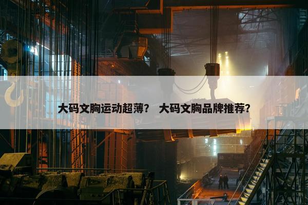 大码文胸运动超薄？ 大码文胸品牌推荐？