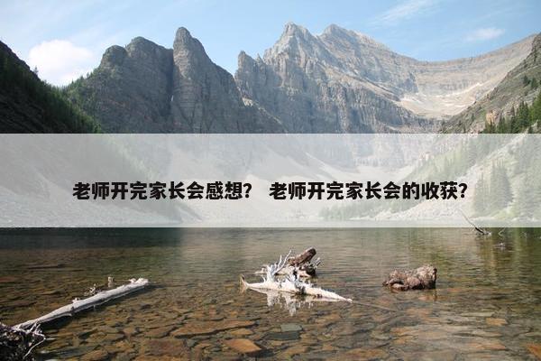 老师开完家长会感想？ 老师开完家长会的收获？