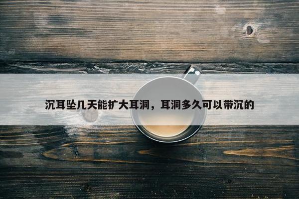 沉耳坠几天能扩大耳洞，耳洞多久可以带沉的