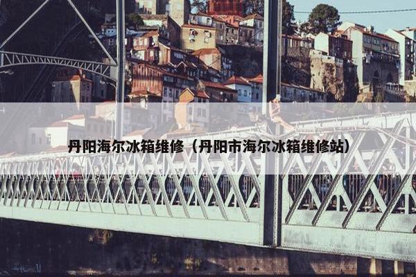丹阳海尔冰箱维修（丹阳市海尔冰箱维修站）