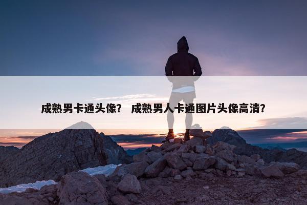 成熟男卡通头像？ 成熟男人卡通图片头像高清？