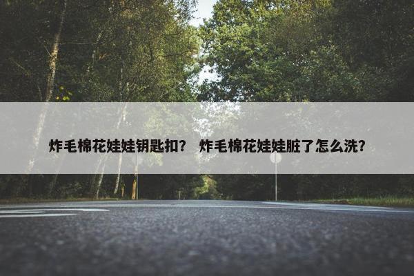 炸毛棉花娃娃钥匙扣？ 炸毛棉花娃娃脏了怎么洗？