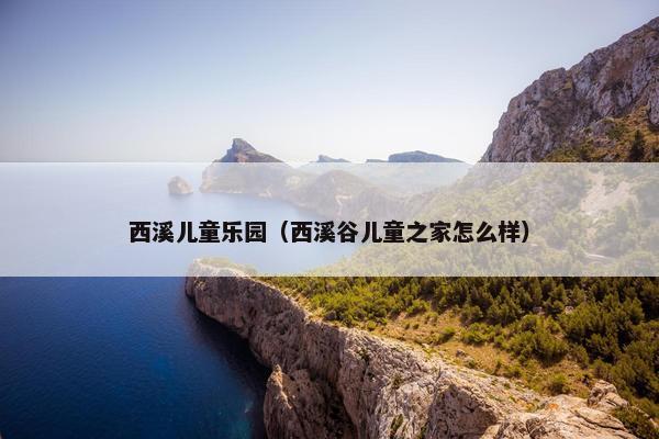 西溪儿童乐园（西溪谷儿童之家怎么样）