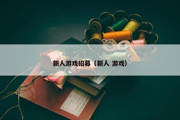 新人游戏招募（新人 游戏）