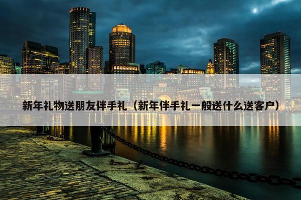 新年礼物送朋友伴手礼（新年伴手礼一般送什么送客户）