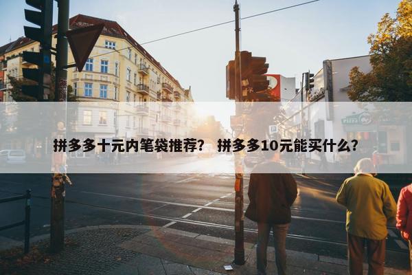 拼多多十元内笔袋推荐？ 拼多多10元能买什么？