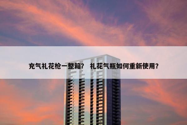 充气礼花枪一整箱？ 礼花气瓶如何重新使用？