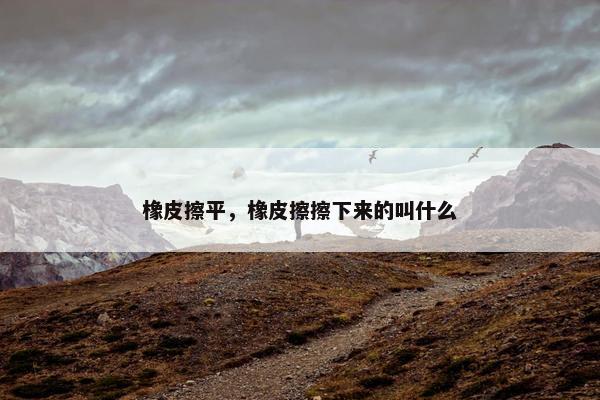 橡皮擦平，橡皮擦擦下来的叫什么