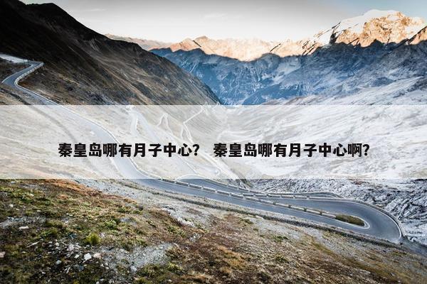 秦皇岛哪有月子中心？ 秦皇岛哪有月子中心啊？