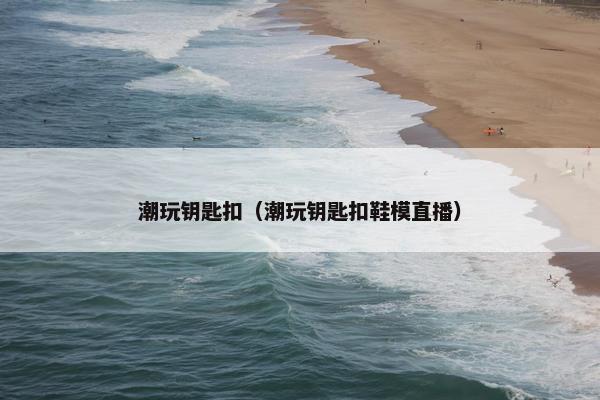 潮玩钥匙扣（潮玩钥匙扣鞋模直播）