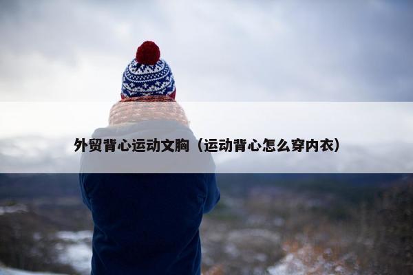 外贸背心运动文胸（运动背心怎么穿内衣）