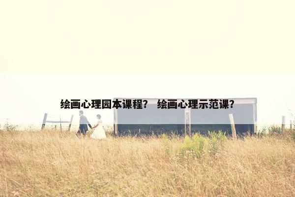 绘画心理园本课程？ 绘画心理示范课？