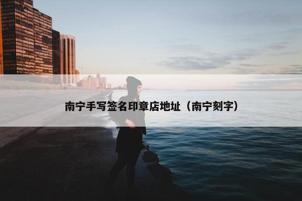 南宁手写签名印章店地址（南宁刻字）