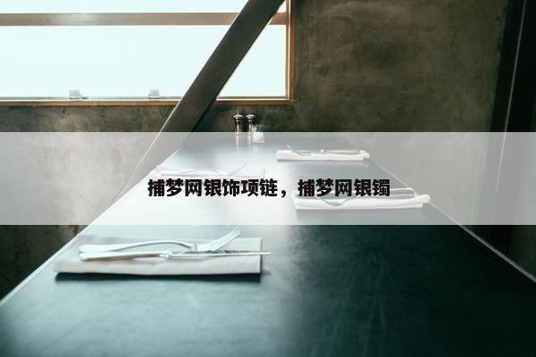 捕梦网银饰项链，捕梦网银镯
