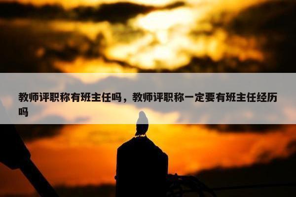 教师评职称有班主任吗，教师评职称一定要有班主任经历吗