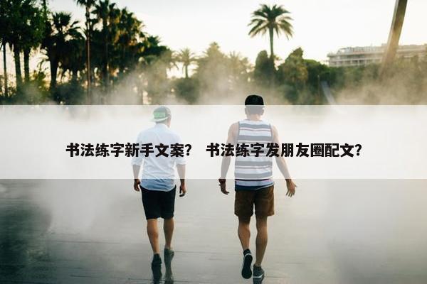 书法练字新手文案？ 书法练字发朋友圈配文？