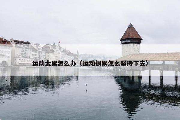 运动太累怎么办（运动很累怎么坚持下去）