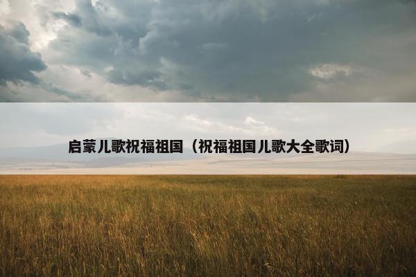 启蒙儿歌祝福祖国（祝福祖国儿歌大全歌词）