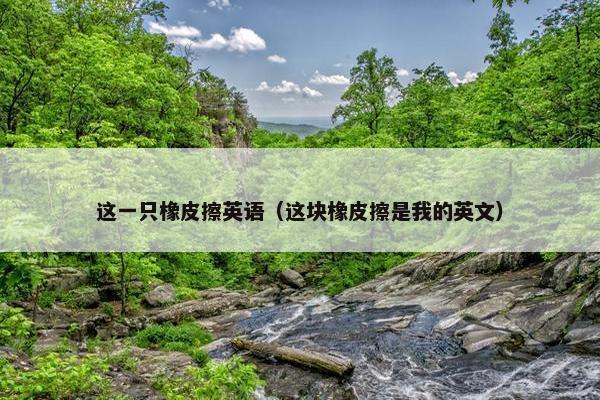 这一只橡皮擦英语（这块橡皮擦是我的英文）