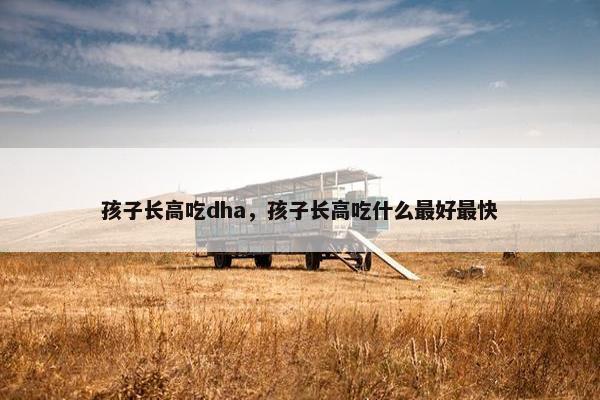 孩子长高吃dha，孩子长高吃什么最好最快