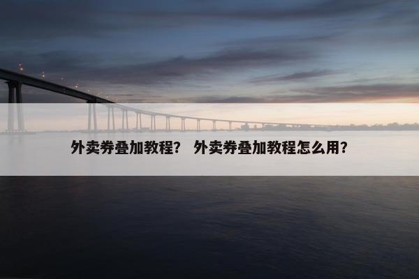 外卖券叠加教程？ 外卖券叠加教程怎么用？