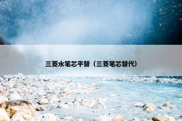 三菱水笔芯平替（三菱笔芯替代）