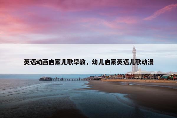英语动画启蒙儿歌早教，幼儿启蒙英语儿歌动漫