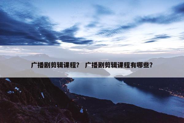 广播剧剪辑课程？ 广播剧剪辑课程有哪些？