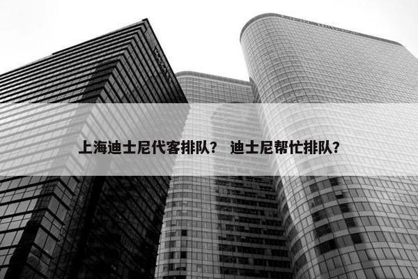 上海迪士尼代客排队？ 迪士尼帮忙排队？